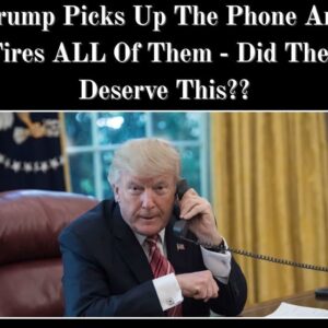 Trump Picks Up The Phone And Fires ALL Of Them – Did They Deserve This??